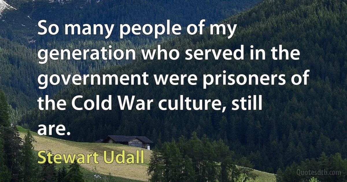 So many people of my generation who served in the government were prisoners of the Cold War culture, still are. (Stewart Udall)