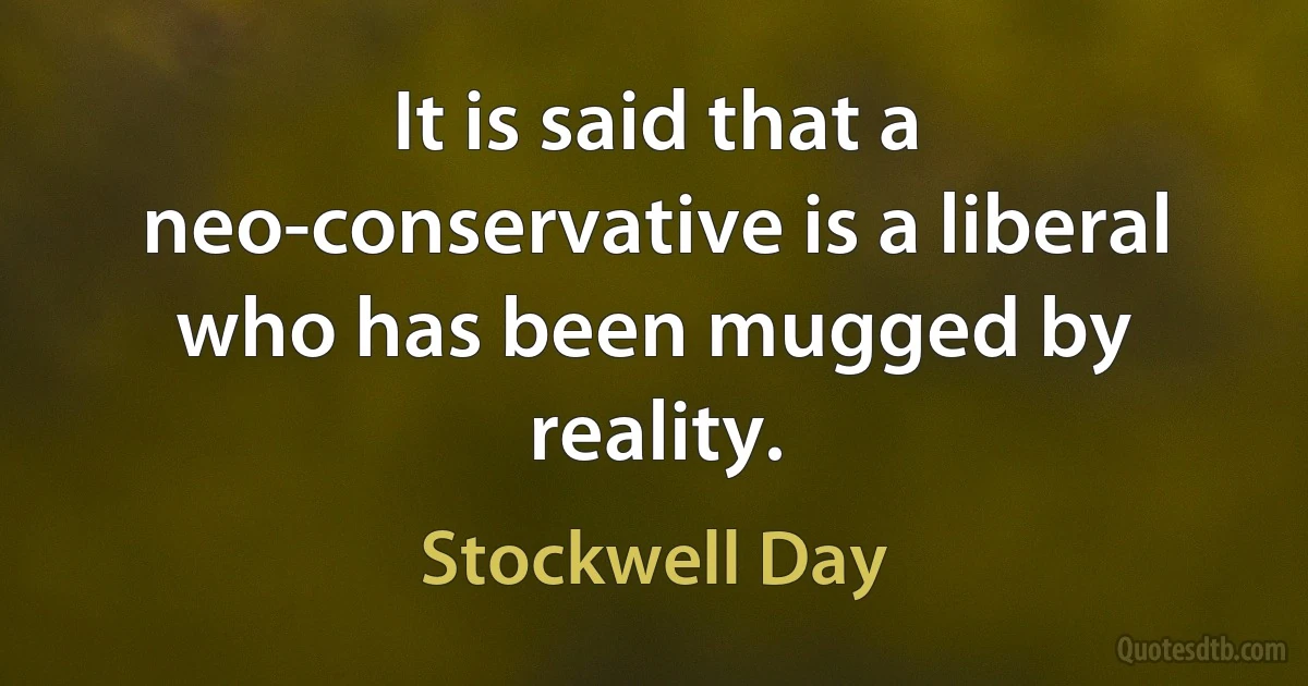 It is said that a neo-conservative is a liberal who has been mugged by reality. (Stockwell Day)