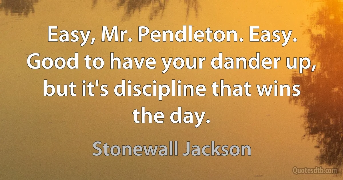 Easy, Mr. Pendleton. Easy. Good to have your dander up, but it's discipline that wins the day. (Stonewall Jackson)