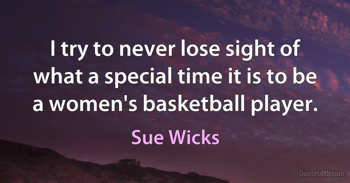 I try to never lose sight of what a special time it is to be a women's basketball player. (Sue Wicks)