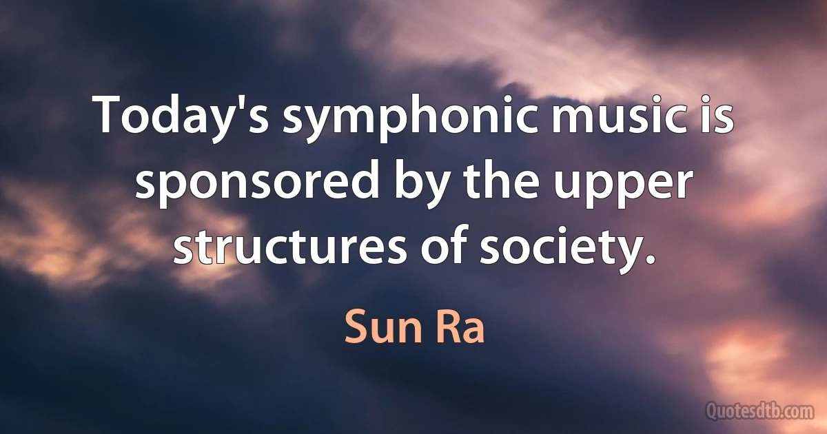 Today's symphonic music is sponsored by the upper structures of society. (Sun Ra)