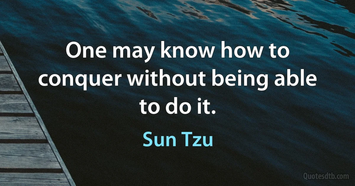 One may know how to conquer without being able to do it. (Sun Tzu)