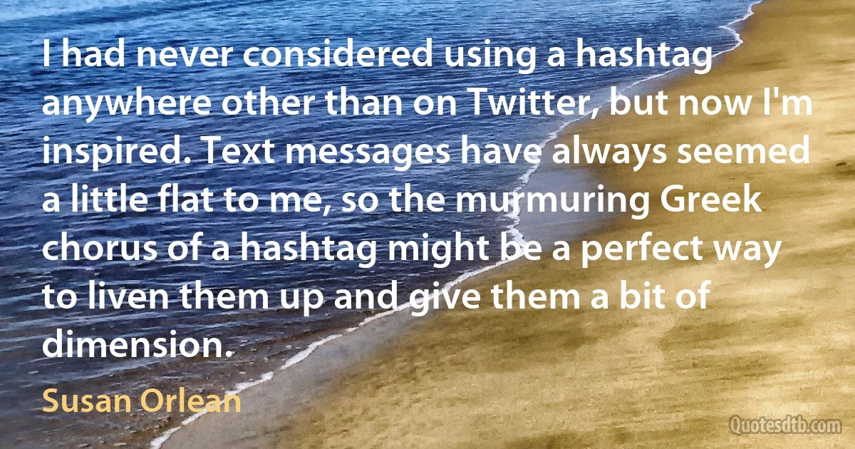 I had never considered using a hashtag anywhere other than on Twitter, but now I'm inspired. Text messages have always seemed a little flat to me, so the murmuring Greek chorus of a hashtag might be a perfect way to liven them up and give them a bit of dimension. (Susan Orlean)