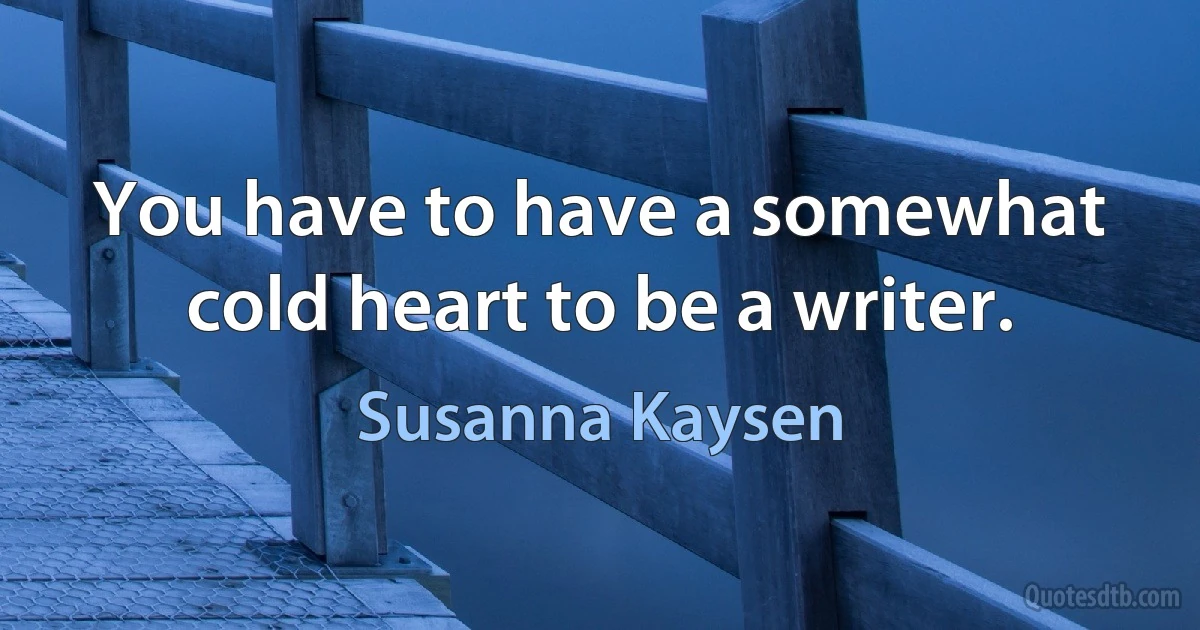 You have to have a somewhat cold heart to be a writer. (Susanna Kaysen)