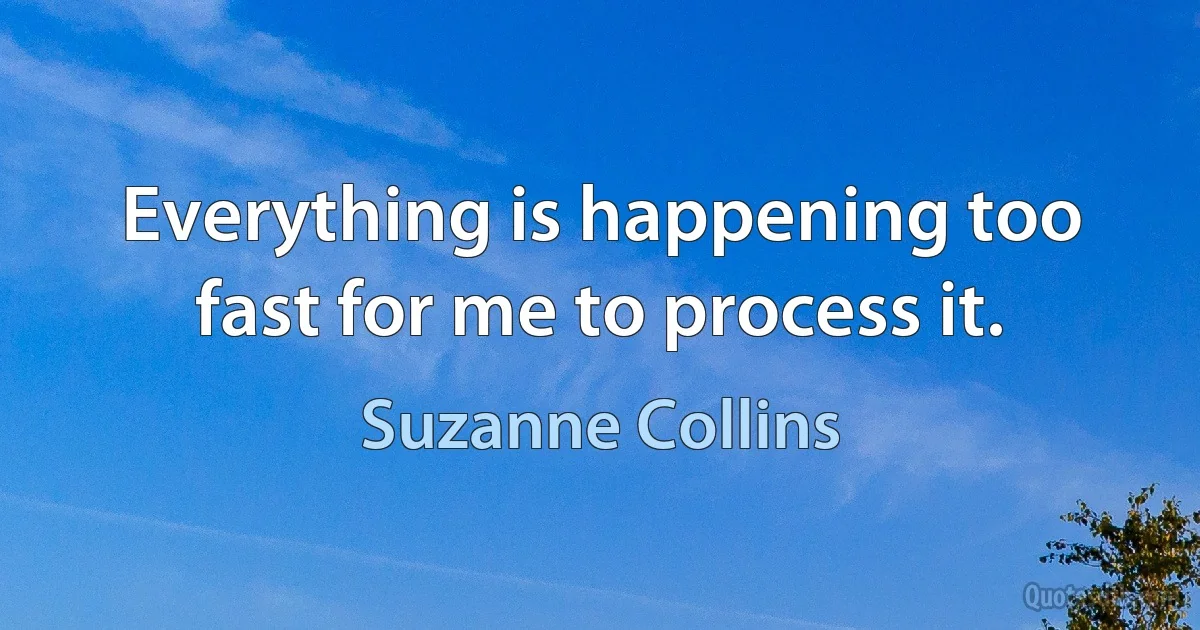 Everything is happening too fast for me to process it. (Suzanne Collins)