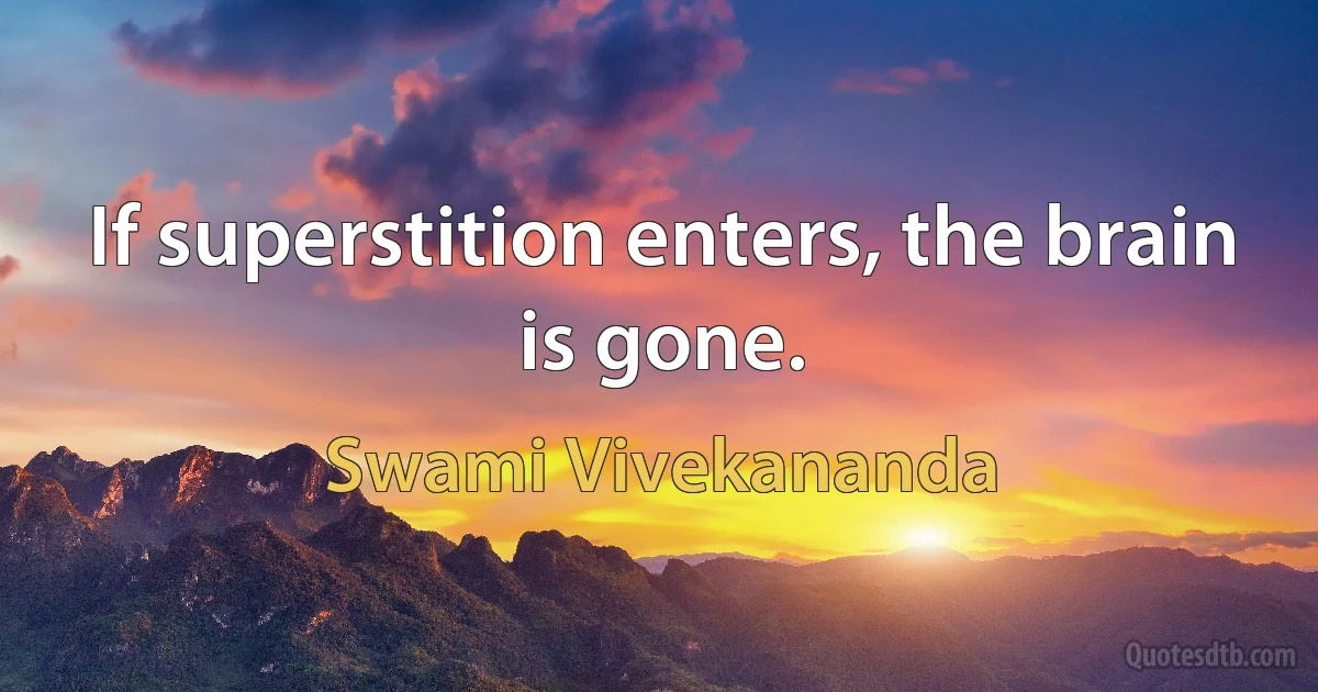 If superstition enters, the brain is gone. (Swami Vivekananda)