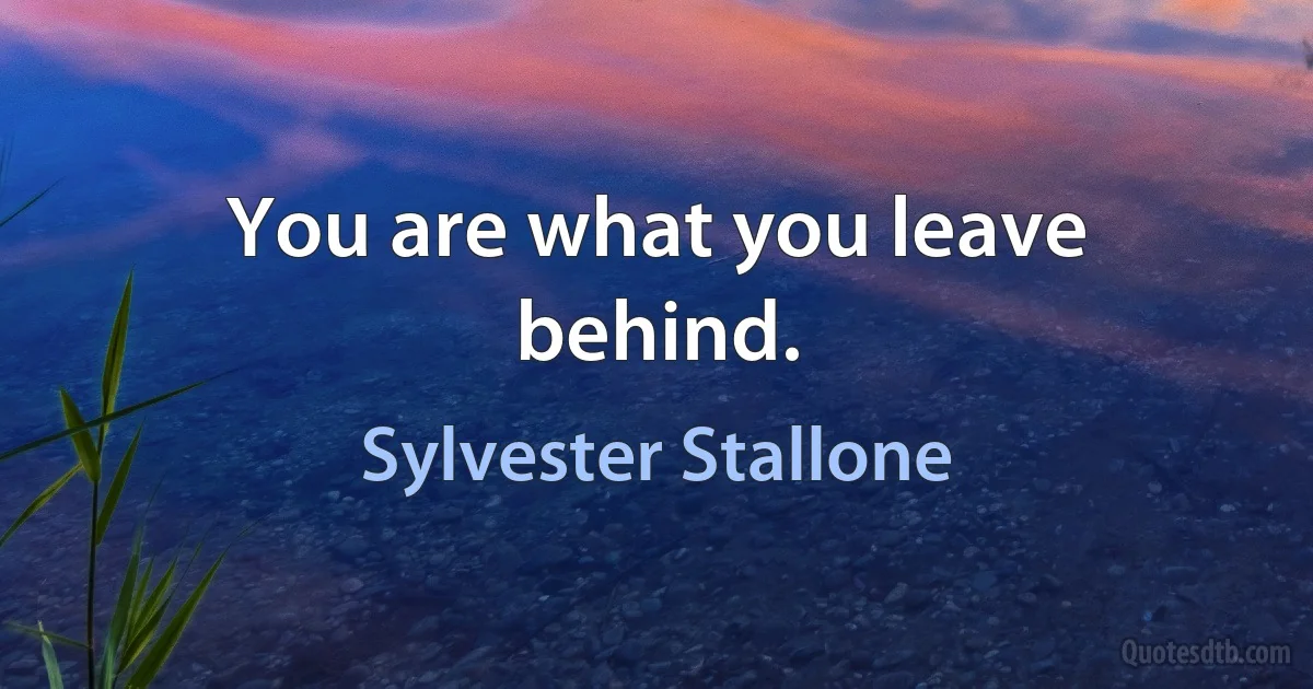 You are what you leave behind. (Sylvester Stallone)