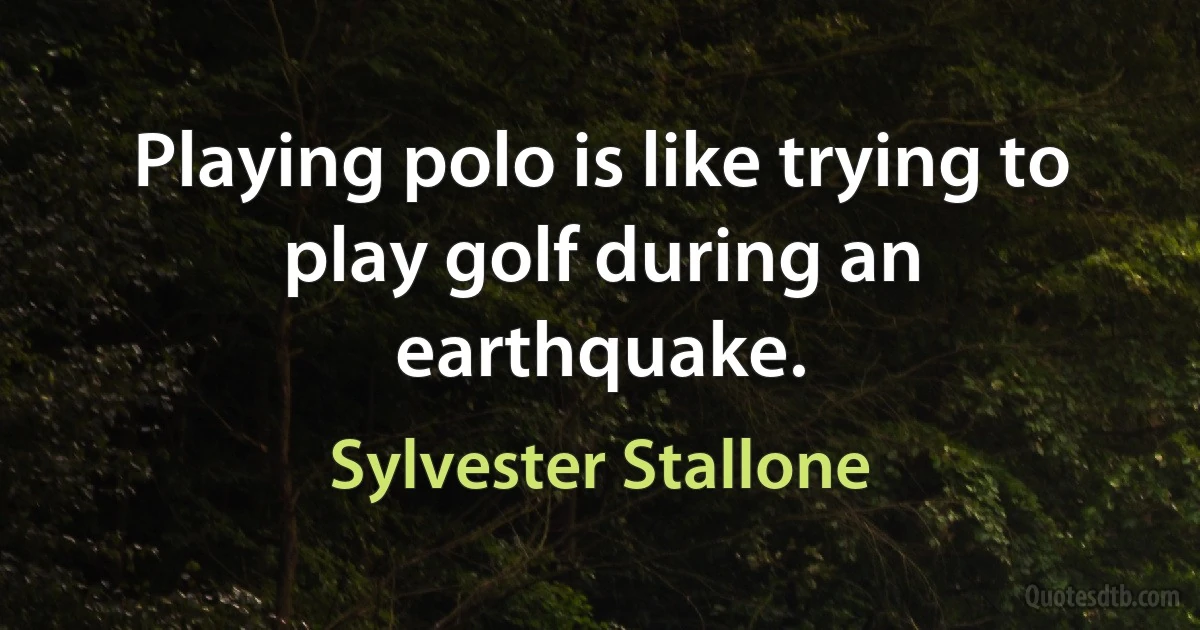 Playing polo is like trying to play golf during an earthquake. (Sylvester Stallone)