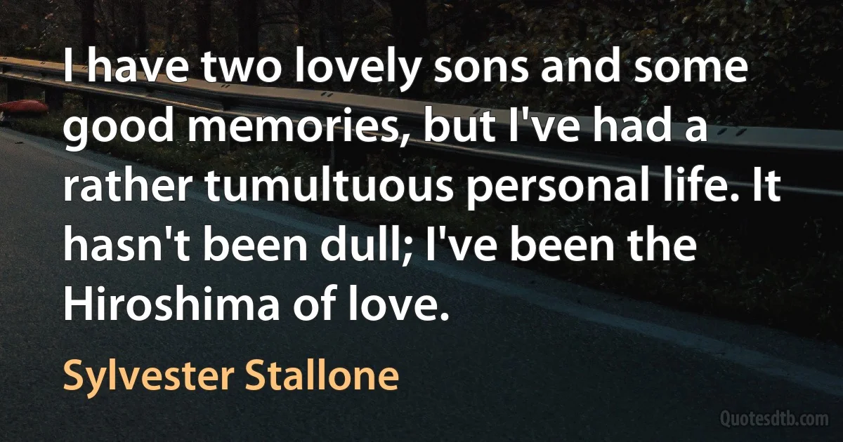 I have two lovely sons and some good memories, but I've had a rather tumultuous personal life. It hasn't been dull; I've been the Hiroshima of love. (Sylvester Stallone)