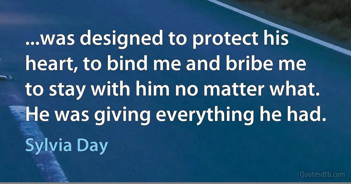 ...was designed to protect his heart, to bind me and bribe me to stay with him no matter what. He was giving everything he had. (Sylvia Day)