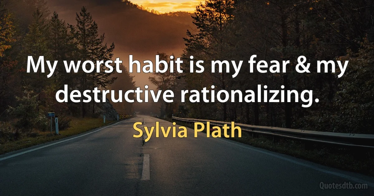 My worst habit is my fear & my destructive rationalizing. (Sylvia Plath)