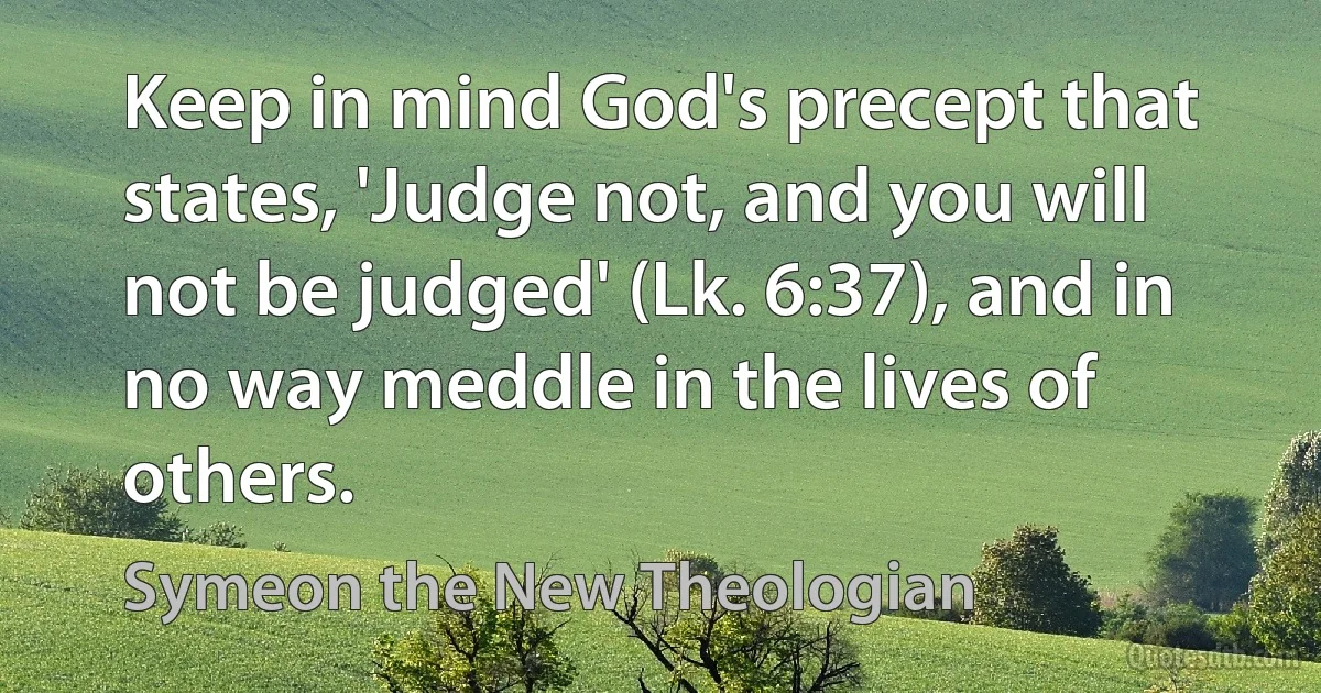 Keep in mind God's precept that states, 'Judge not, and you will not be judged' (Lk. 6:37), and in no way meddle in the lives of others. (Symeon the New Theologian)