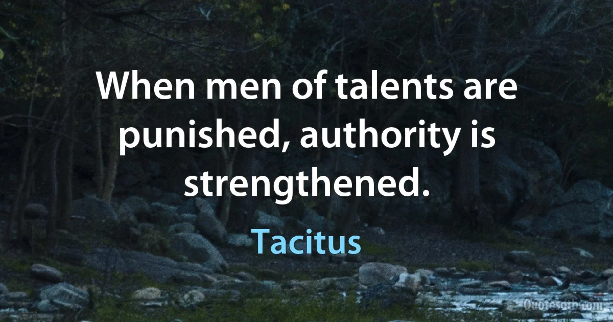 When men of talents are punished, authority is strengthened. (Tacitus)