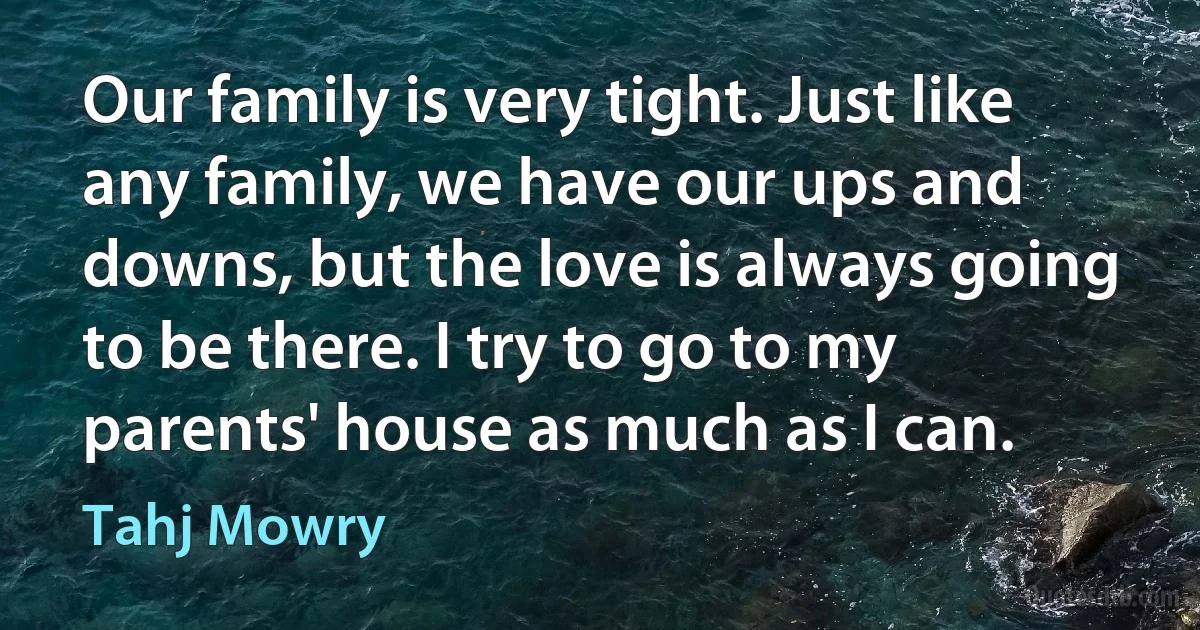 Our family is very tight. Just like any family, we have our ups and downs, but the love is always going to be there. I try to go to my parents' house as much as I can. (Tahj Mowry)