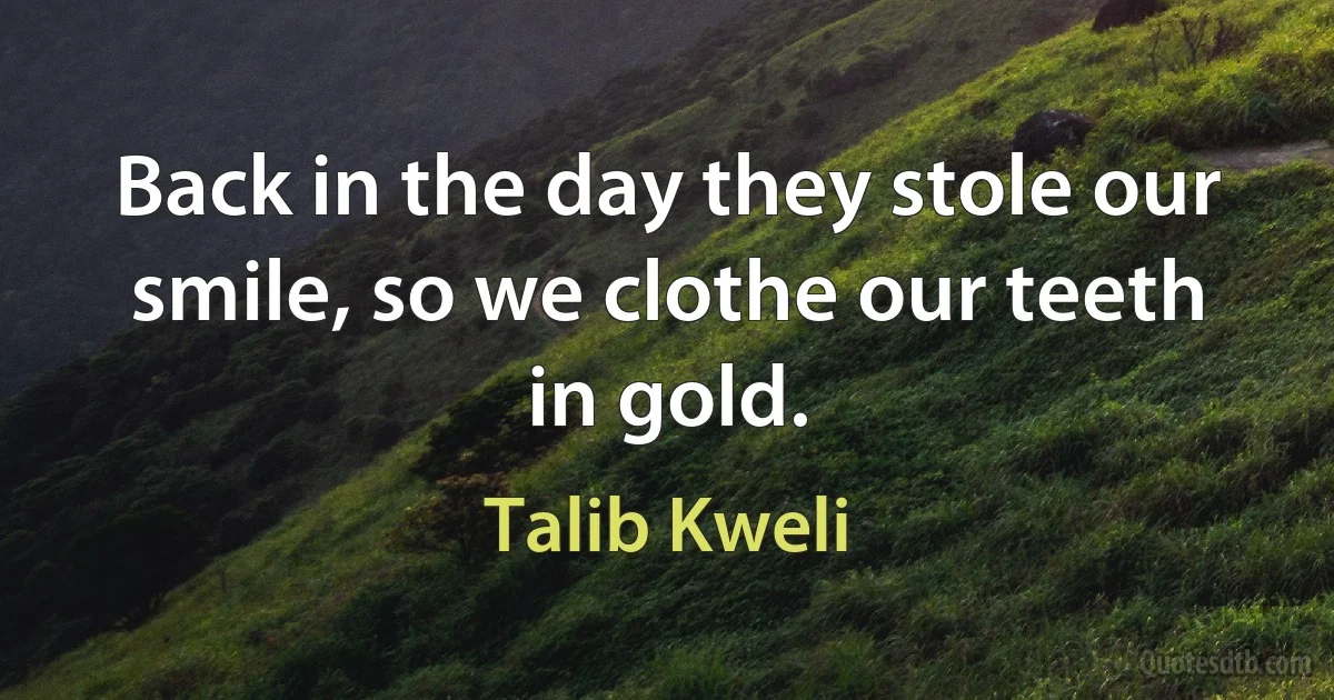 Back in the day they stole our smile, so we clothe our teeth in gold. (Talib Kweli)