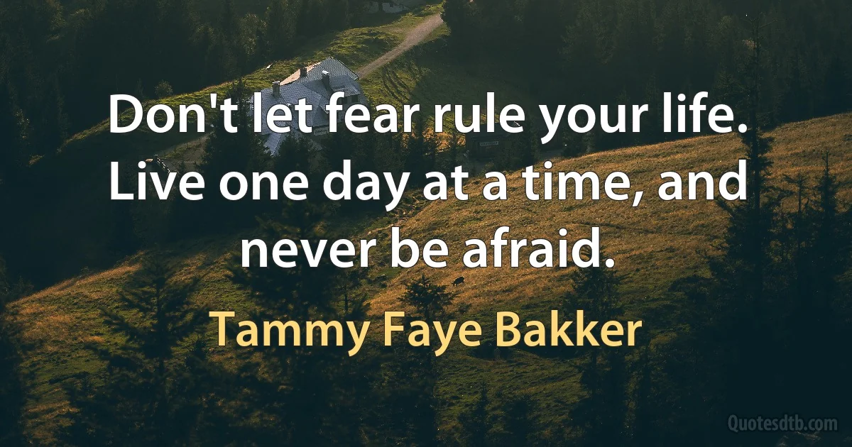 Don't let fear rule your life. Live one day at a time, and never be afraid. (Tammy Faye Bakker)