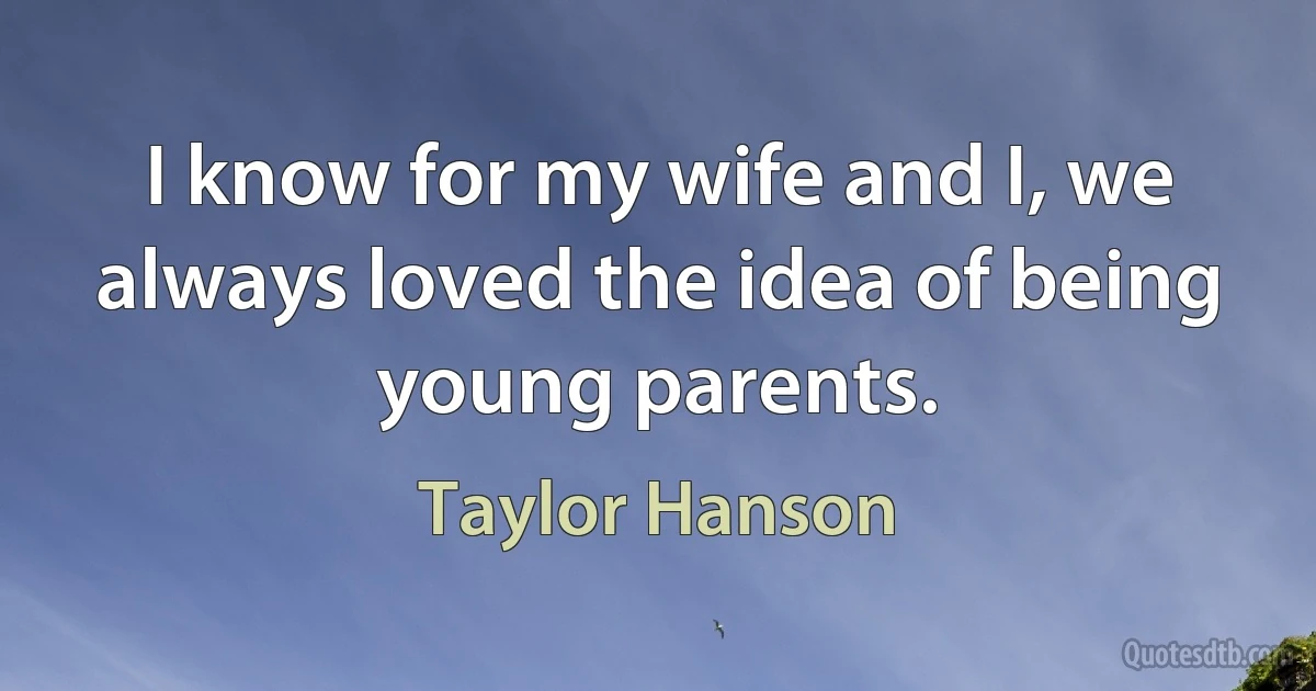 I know for my wife and I, we always loved the idea of being young parents. (Taylor Hanson)