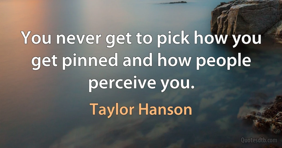 You never get to pick how you get pinned and how people perceive you. (Taylor Hanson)