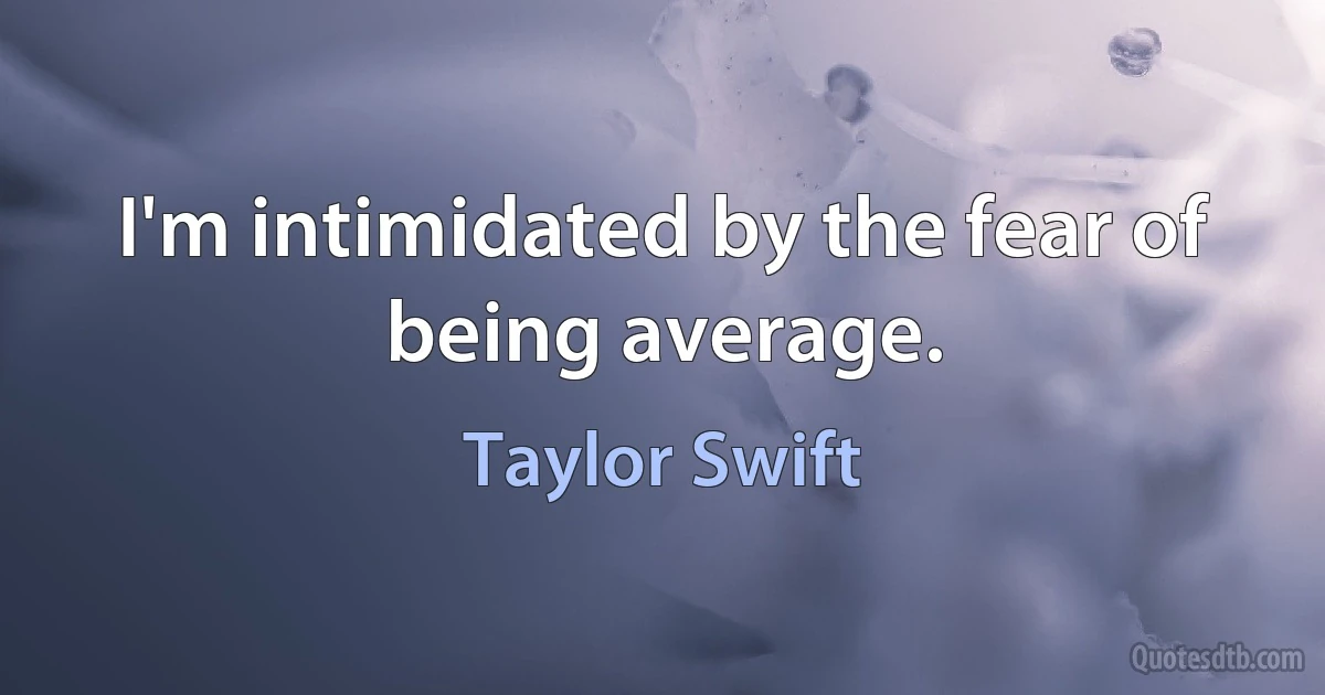 I'm intimidated by the fear of being average. (Taylor Swift)