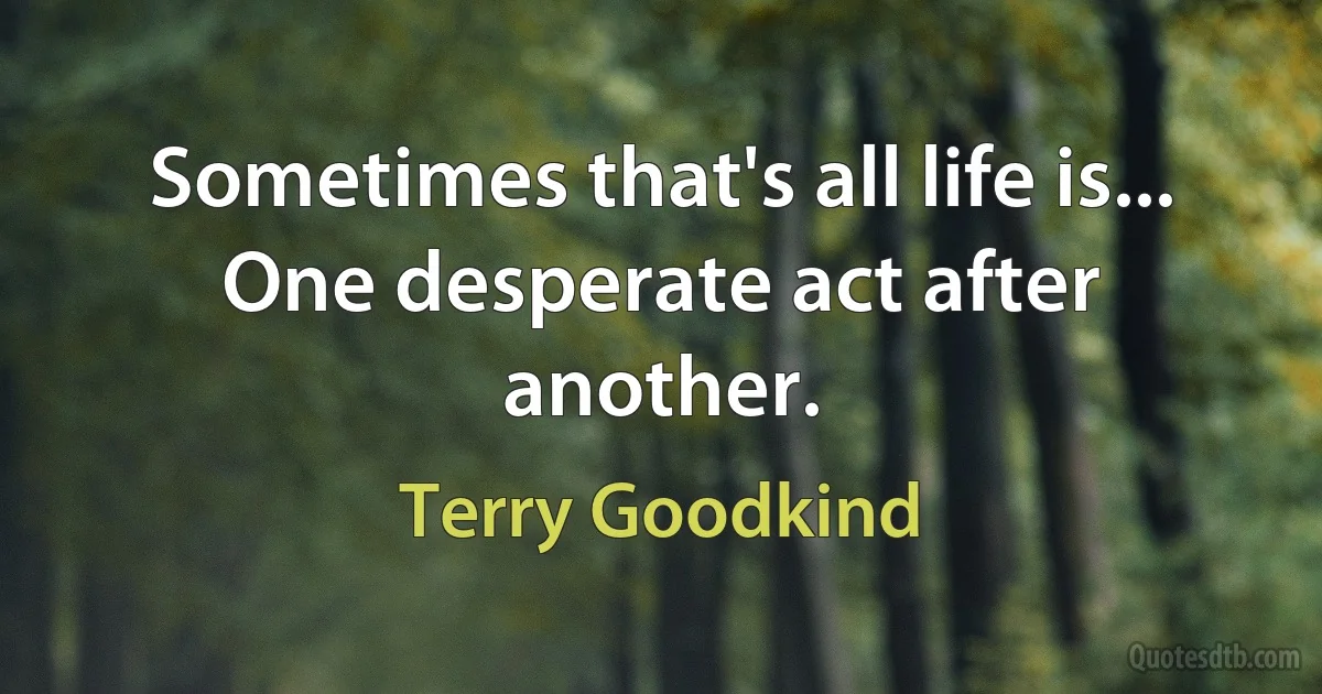 Sometimes that's all life is... One desperate act after another. (Terry Goodkind)