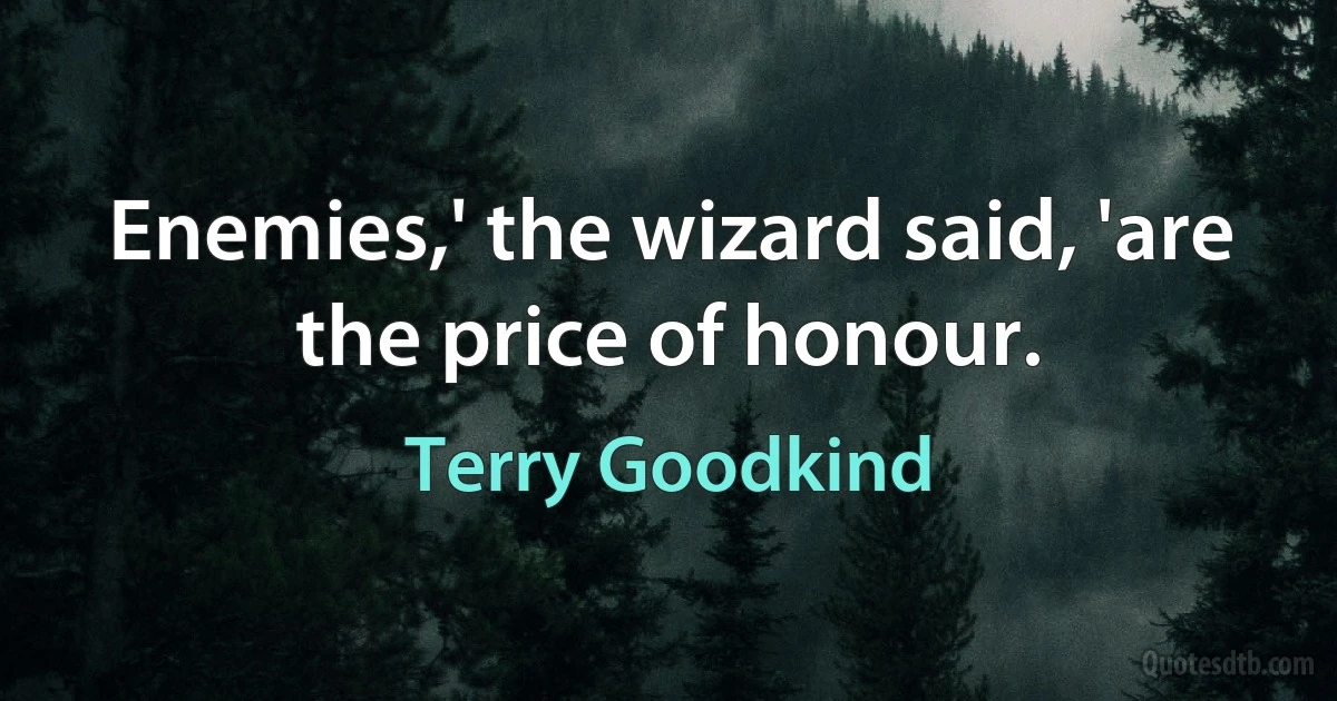 Enemies,' the wizard said, 'are the price of honour. (Terry Goodkind)