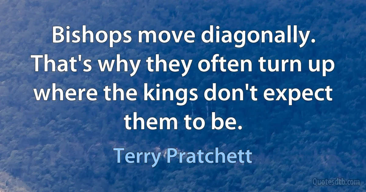 Bishops move diagonally. That's why they often turn up where the kings don't expect them to be. (Terry Pratchett)