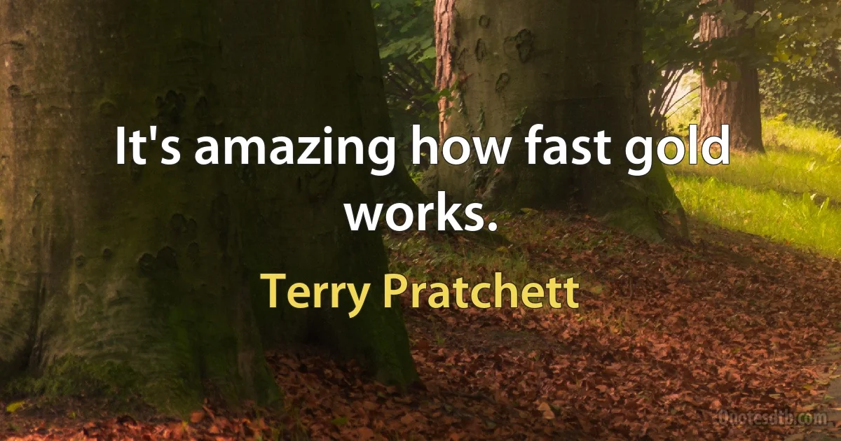 It's amazing how fast gold works. (Terry Pratchett)