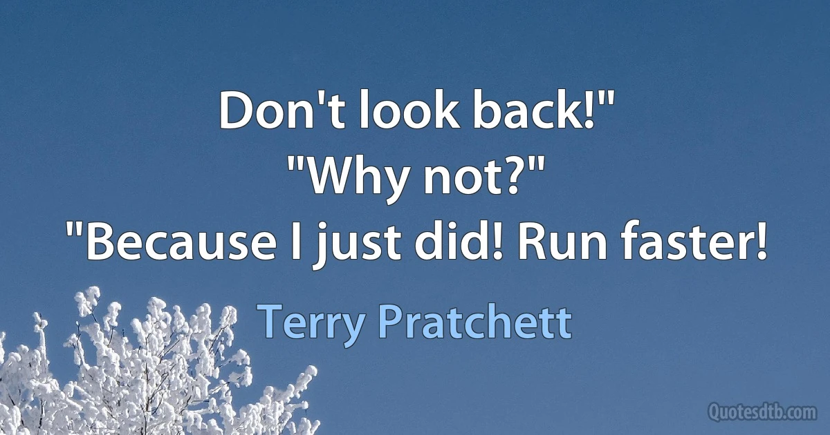 Don't look back!"
"Why not?"
"Because I just did! Run faster! (Terry Pratchett)