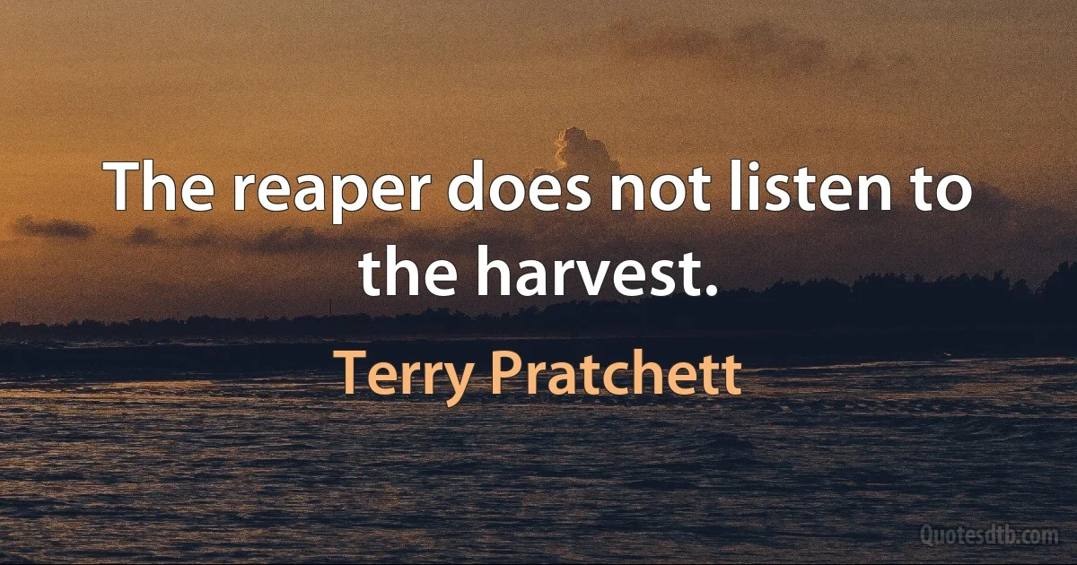 The reaper does not listen to the harvest. (Terry Pratchett)