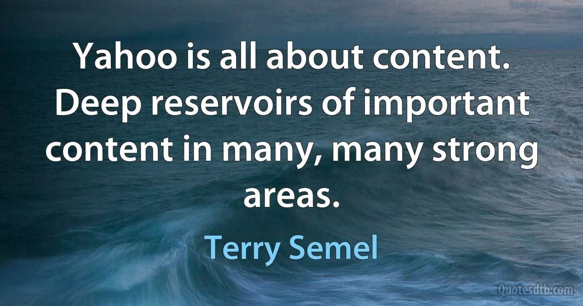 Yahoo is all about content. Deep reservoirs of important content in many, many strong areas. (Terry Semel)