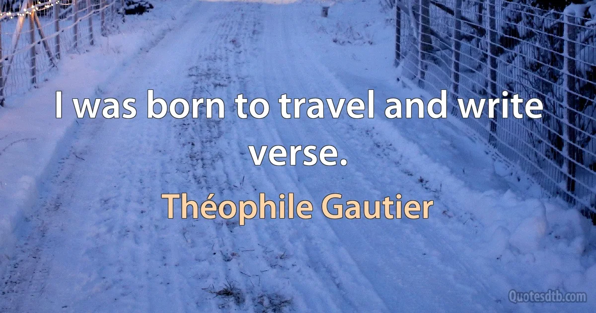 I was born to travel and write verse. (Théophile Gautier)