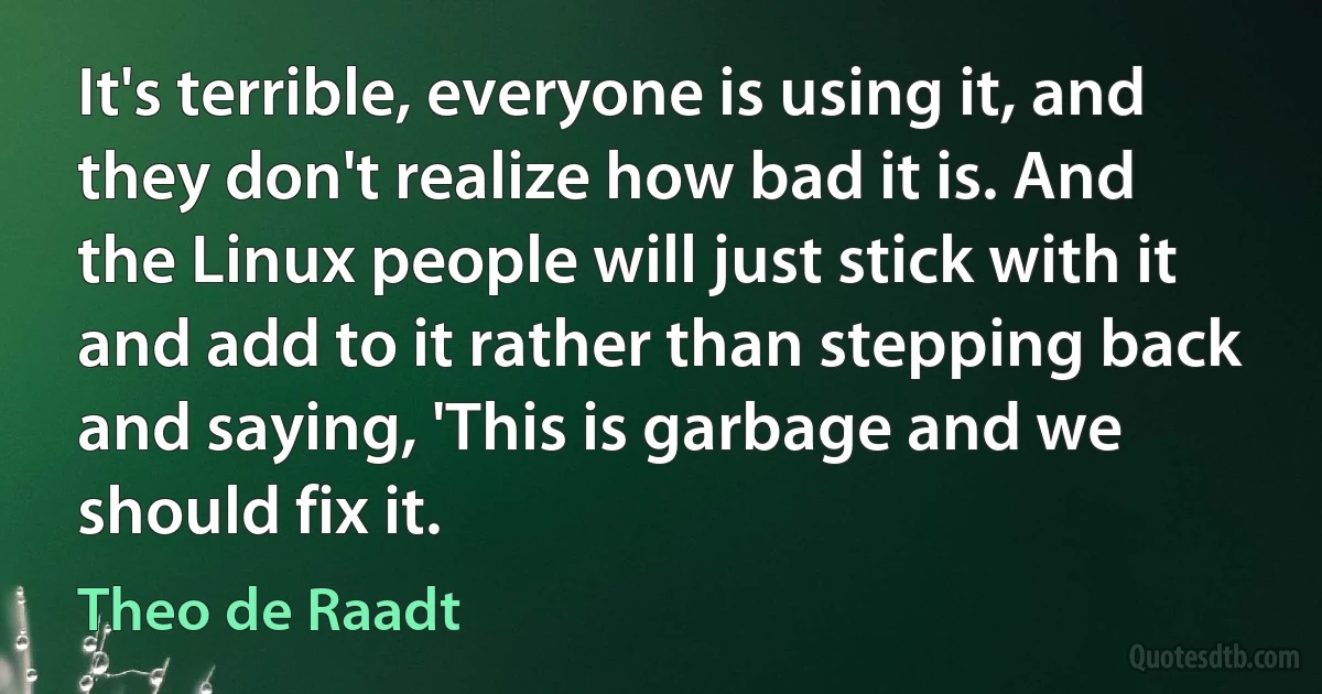 It's terrible, everyone is using it, and they don't realize how bad it is. And the Linux people will just stick with it and add to it rather than stepping back and saying, 'This is garbage and we should fix it. (Theo de Raadt)