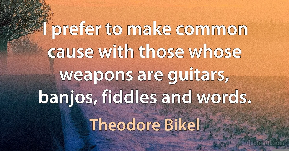 I prefer to make common cause with those whose weapons are guitars, banjos, fiddles and words. (Theodore Bikel)