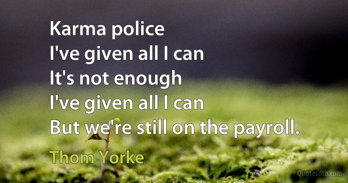 Karma police
I've given all I can
It's not enough
I've given all I can
But we're still on the payroll. (Thom Yorke)