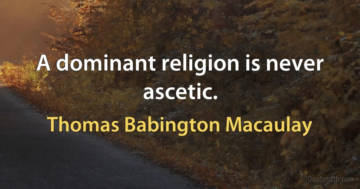 A dominant religion is never ascetic. (Thomas Babington Macaulay)