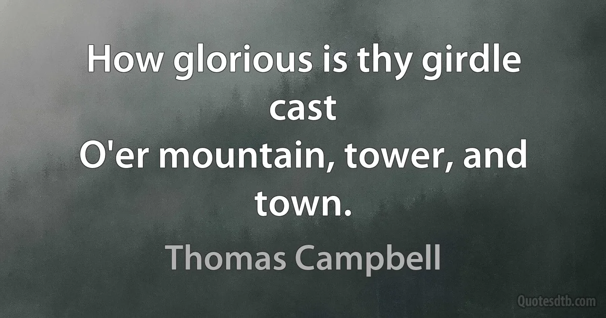 How glorious is thy girdle cast
O'er mountain, tower, and town. (Thomas Campbell)