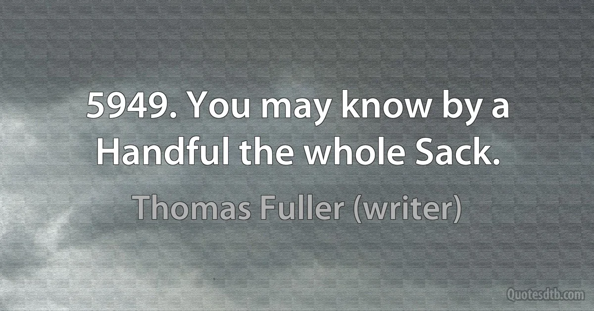 5949. You may know by a Handful the whole Sack. (Thomas Fuller (writer))