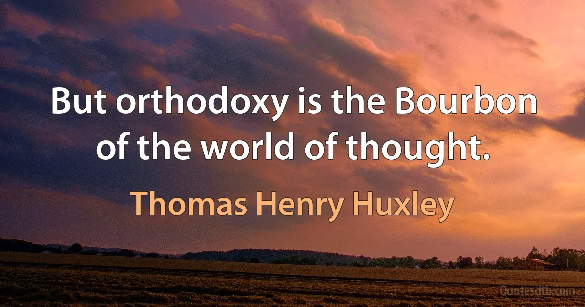 But orthodoxy is the Bourbon of the world of thought. (Thomas Henry Huxley)