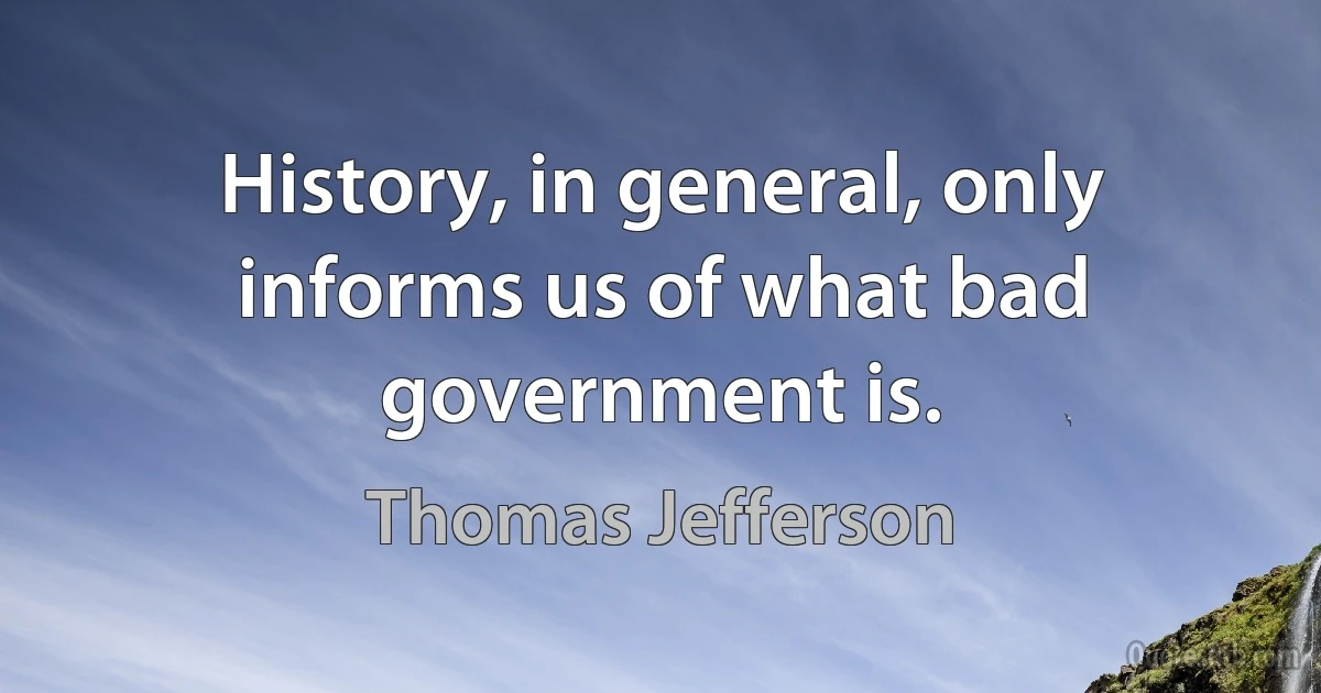 History, in general, only informs us of what bad government is. (Thomas Jefferson)