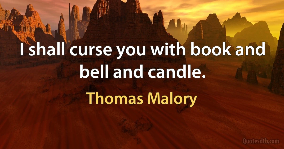 I shall curse you with book and bell and candle. (Thomas Malory)