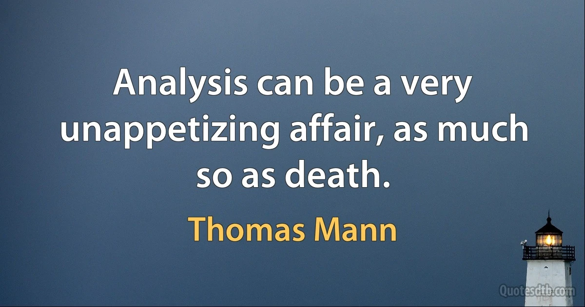 Analysis can be a very unappetizing affair, as much so as death. (Thomas Mann)