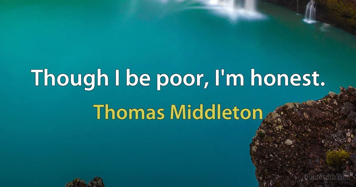 Though I be poor, I'm honest. (Thomas Middleton)