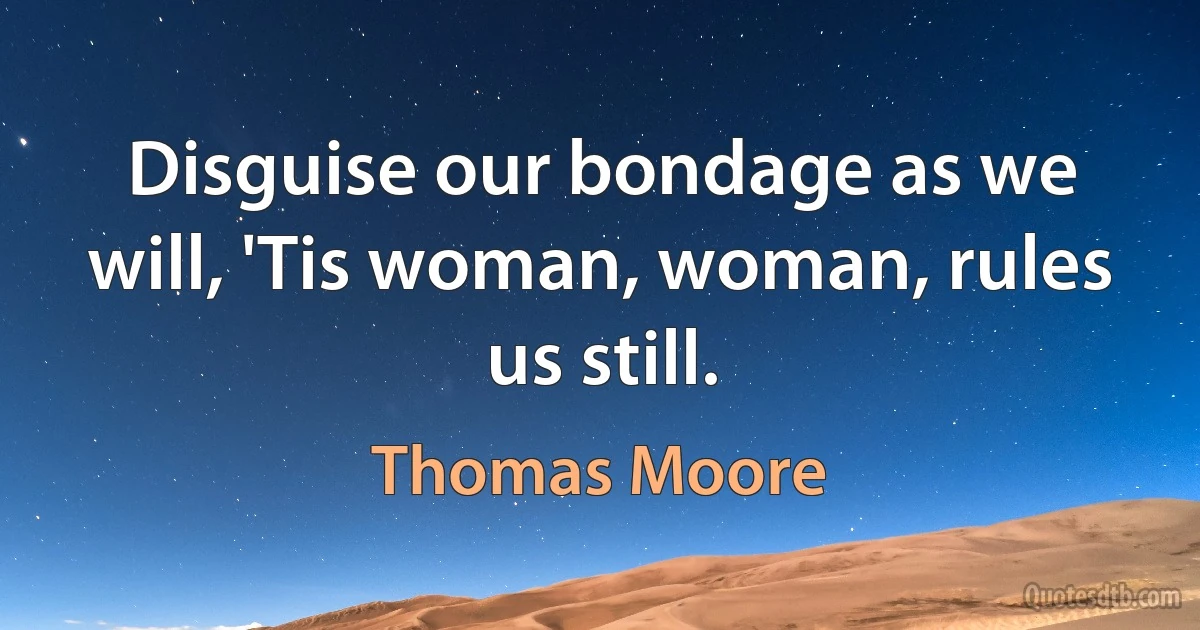 Disguise our bondage as we will, 'Tis woman, woman, rules us still. (Thomas Moore)