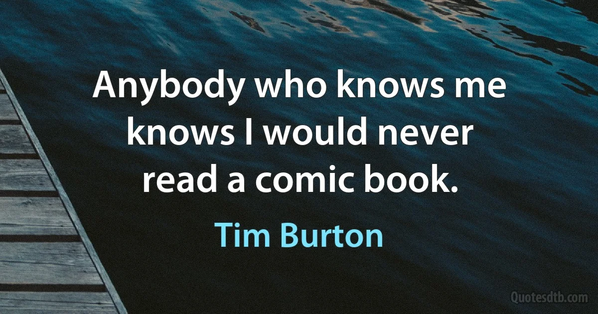 Anybody who knows me knows I would never read a comic book. (Tim Burton)