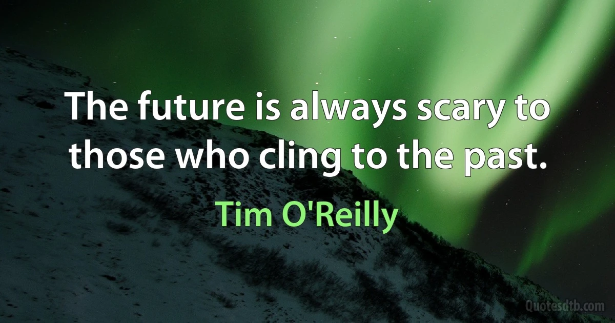 The future is always scary to those who cling to the past. (Tim O'Reilly)