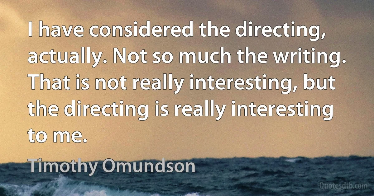 I have considered the directing, actually. Not so much the writing. That is not really interesting, but the directing is really interesting to me. (Timothy Omundson)