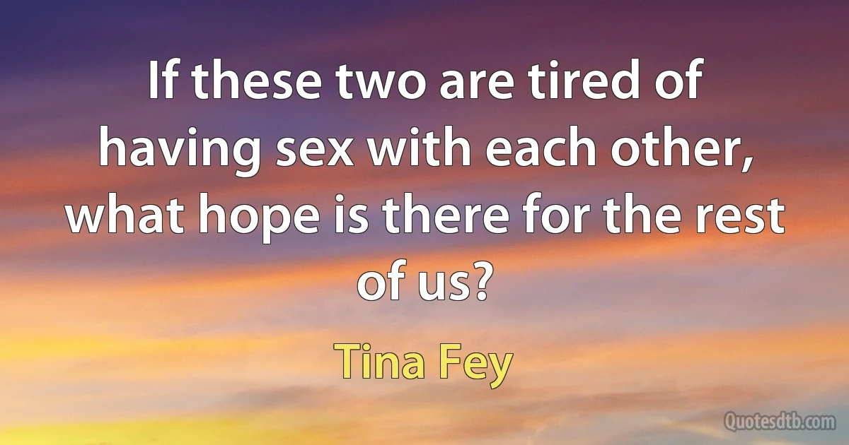 If these two are tired of having sex with each other, what hope is there for the rest of us? (Tina Fey)