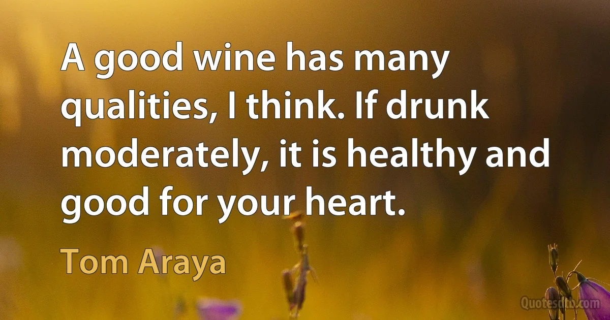 A good wine has many qualities, I think. If drunk moderately, it is healthy and good for your heart. (Tom Araya)