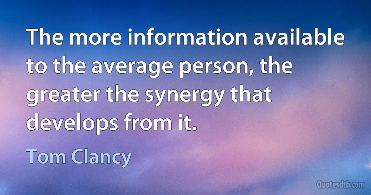 The more information available to the average person, the greater the synergy that develops from it. (Tom Clancy)