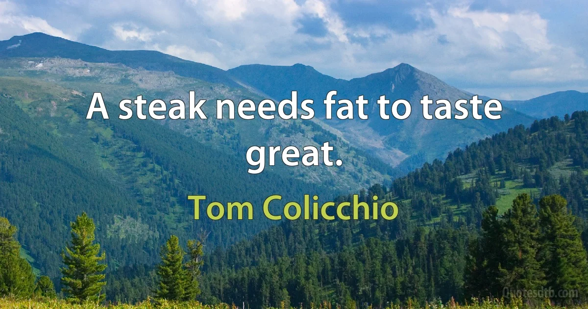 A steak needs fat to taste great. (Tom Colicchio)